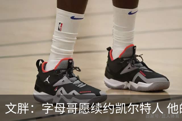 文胖：字母哥愿续约凯尔特人 他的经纪人参与交易让绿军感到不安