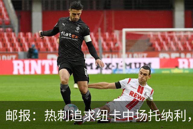 邮报：热刺追求纽卡中场托纳利，德泽尔比面临说服球员的挑战